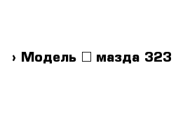  › Модель ­ мазда 323 